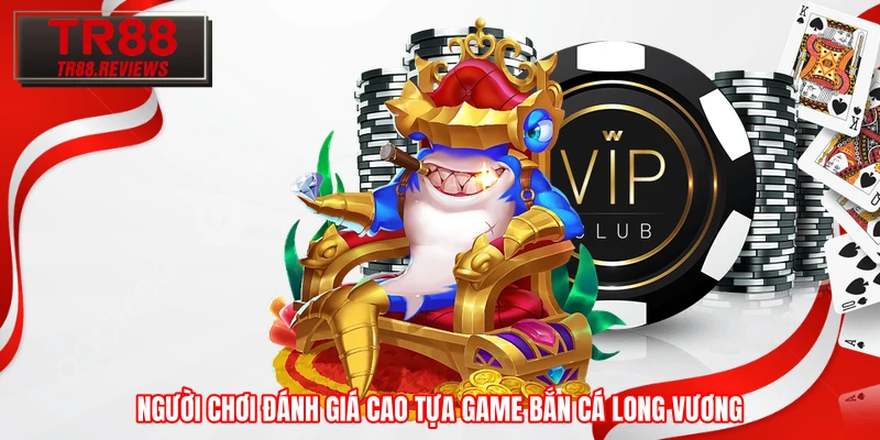 Người chơi đánh giá cao tựa game bắn cá Long Vương